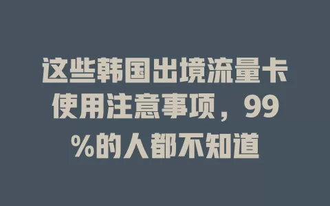 这些韩国出境流量卡使用注意事项，99%的人都不知道