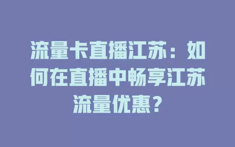 流量卡直播江苏：如何在直播中畅享江苏流量优惠？