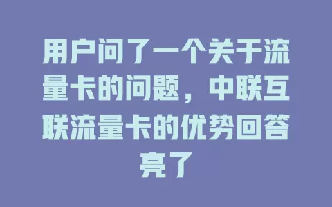 用户问了一个关于流量卡的问题，中联互联流量卡的优势回答亮了