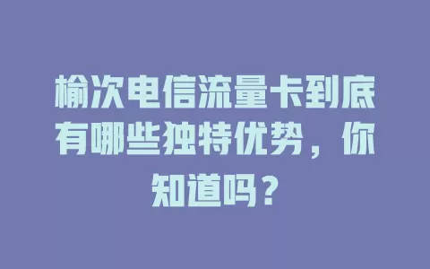 榆次电信流量卡到底有哪些独特优势，你知道吗？