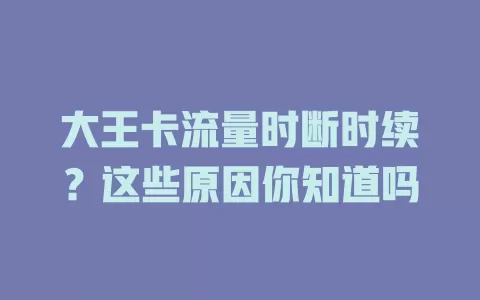 大王卡流量时断时续？这些原因你知道吗