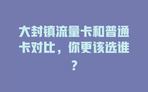 大封镇流量卡和普通卡对比，你更该选谁？