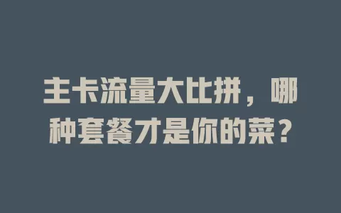 主卡流量大比拼，哪种套餐才是你的菜？