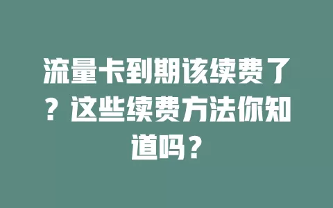 流量卡到期该续费了？这些续费方法你知道吗？