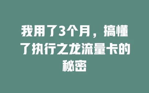 我用了3个月，搞懂了执行之龙流量卡的秘密