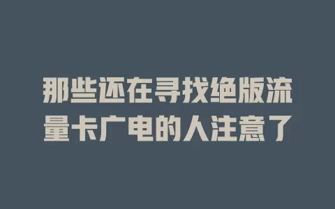 那些还在寻找绝版流量卡广电的人注意了