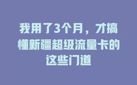 我用了3个月，才搞懂新疆超级流量卡的这些门道