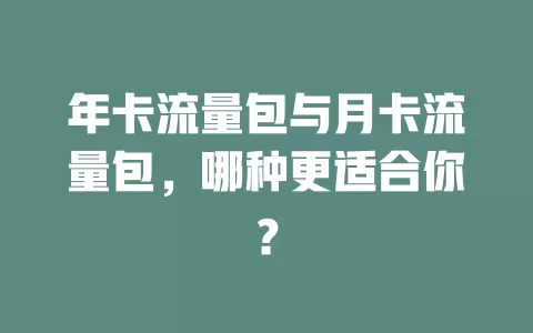 年卡流量包与月卡流量包，哪种更适合你？