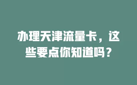 办理天津流量卡，这些要点你知道吗？