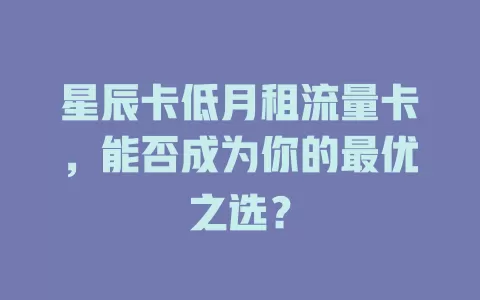星辰卡低月租流量卡，能否成为你的最优之选？