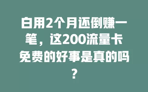 白用2个月还倒赚一笔，这200流量卡免费的好事是真的吗？