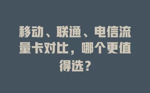 移动、联通、电信流量卡对比，哪个更值得选？