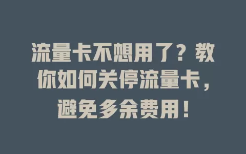 流量卡不想用了？教你如何关停流量卡，避免多余费用！