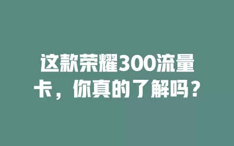 这款荣耀300流量卡，你真的了解吗？