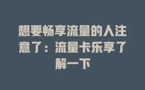 想要畅享流量的人注意了：流量卡乐享了解一下