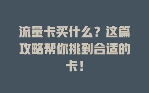 流量卡买什么？这篇攻略帮你挑到合适的卡！