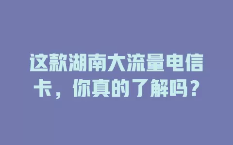 这款湖南大流量电信卡，你真的了解吗？