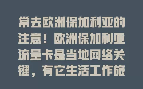 常去欧洲保加利亚的注意！欧洲保加利亚流量卡是当地网络关键，有它生活工作旅行更便捷，畅享网络便利与乐趣