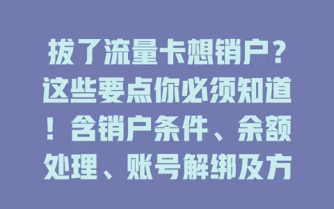 拔了流量卡想销户？这些要点你必须知道！含销户条件、余额处理、账号解绑及方式等
