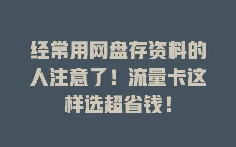 经常用网盘存资料的人注意了！流量卡这样选超省钱！