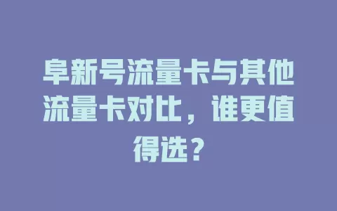 阜新号流量卡与其他流量卡对比，谁更值得选？