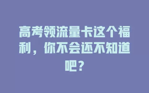 高考领流量卡这个福利，你不会还不知道吧？