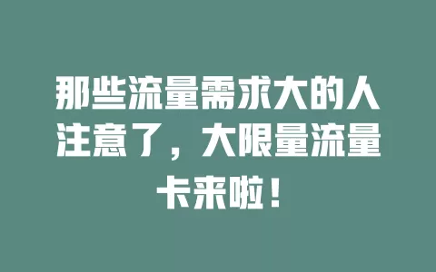那些流量需求大的人注意了，大限量流量卡来啦！