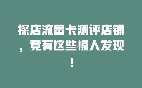 探店流量卡测评店铺，竟有这些惊人发现！