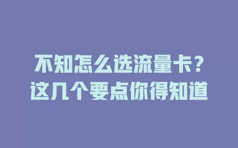 不知怎么选流量卡？这几个要点你得知道