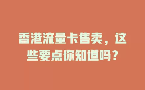 香港流量卡售卖，这些要点你知道吗？