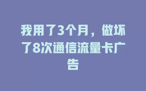 我用了3个月，做坏了8次通信流量卡广告