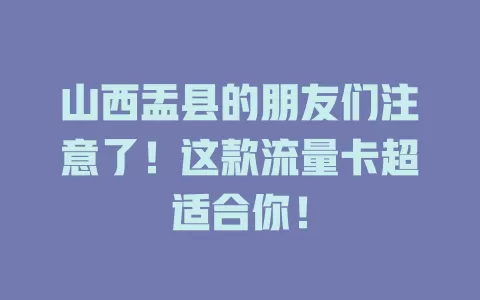 山西盂县的朋友们注意了！这款流量卡超适合你！