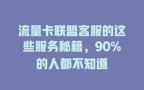 流量卡联盟客服的这些服务秘籍，90%的人都不知道