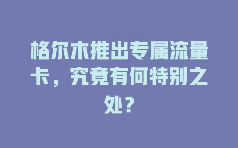 格尔木推出专属流量卡，究竟有何特别之处？