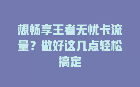 想畅享王者无忧卡流量？做好这几点轻松搞定