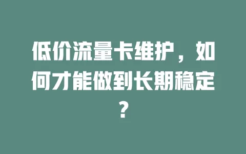 低价流量卡维护，如何才能做到长期稳定？
