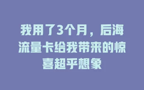 我用了3个月，后海流量卡给我带来的惊喜超乎想象
