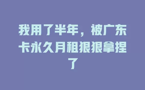 我用了半年，被广东卡永久月租狠狠拿捏了