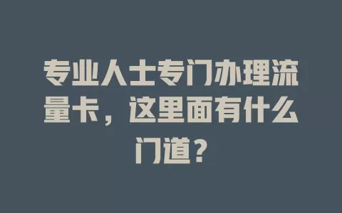 专业人士专门办理流量卡，这里面有什么门道？