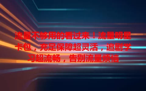 流量不够用的看过来！流量明星卡包，充足保障超灵活，追剧学习超流畅，告别流量烦恼