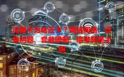 流量卡为啥还卡？网络拥堵、设备问题、套餐限制、信号弱是主因