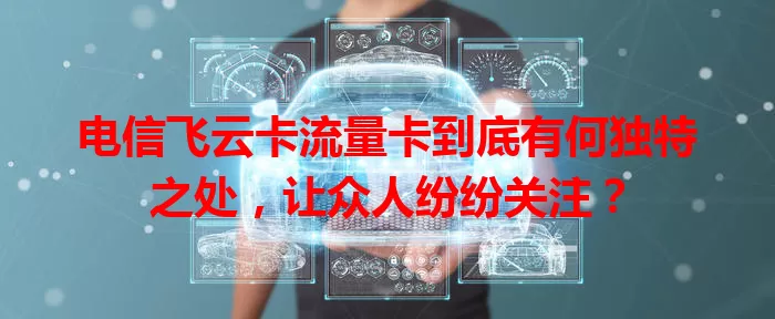 电信飞云卡流量卡到底有何独特之处，让众人纷纷关注？