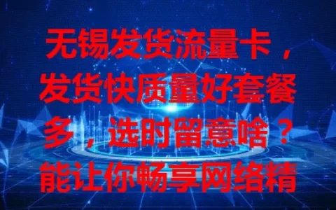 无锡发货流量卡，发货快质量好套餐多，选时留意啥？能让你畅享网络精彩！