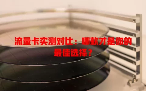 流量卡实测对比：哪款才是你的最佳选择？