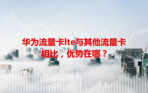 华为流量卡lte与其他流量卡相比，优势在哪？