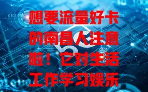想要流量好卡的南昌人注意啦！它对生活工作学习娱乐超重要，选时要关注套餐、网速和性价比，综合考量才能挑到适合自己的，让网络生活更精彩