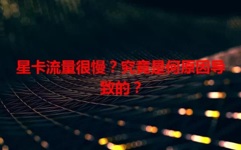 星卡流量很慢？究竟是何原因导致的？