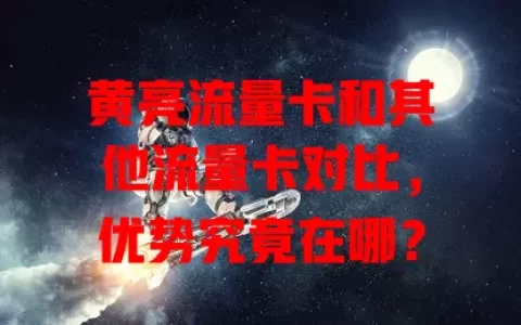 黄亮流量卡和其他流量卡对比，优势究竟在哪？