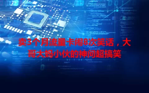 卖3个月流量卡闹8次笑话，大哥大妈小伙的神问超搞笑