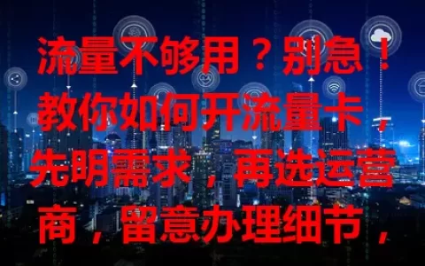 流量不够用？别急！教你如何开流量卡，先明需求，再选运营商，留意办理细节，轻松搞定！
